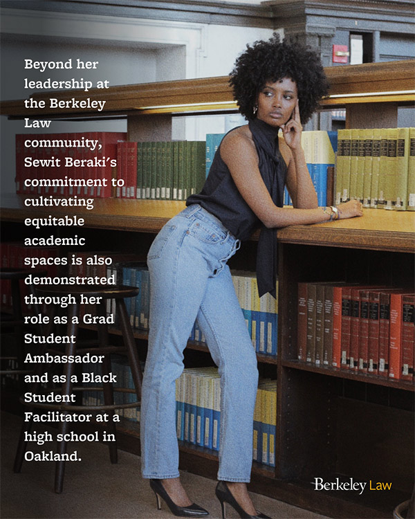 Beraki leaning against a shelf of books. Beyond her leadership at the Berkeley Law community, Sewit Beraki's commitment to cultivating equitable academic spaces is also demonstrated through her role as a Grad Student Ambassador and as a Black Student Facilitator at a high school in Oakland.
